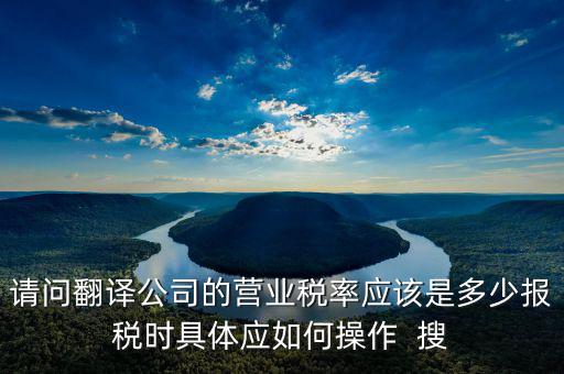 請(qǐng)問翻譯公司的營業(yè)稅率應(yīng)該是多少報(bào)稅時(shí)具體應(yīng)如何操作  搜