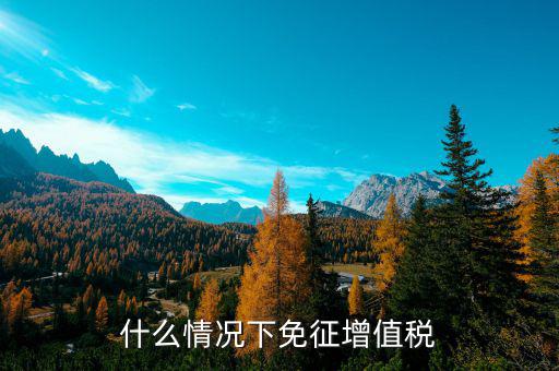 什么情況下免征增值稅，什么情況下免征增值稅
