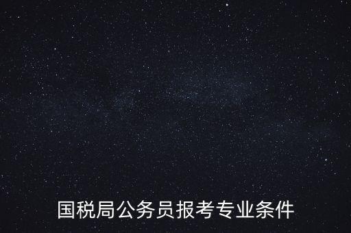 廣西國稅招考需要什么條件，我想報考廣西河池的國稅局