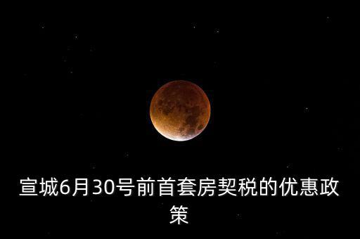 宣城契稅補(bǔ)貼什么時(shí)間能到賬，宣城6月30號(hào)前首套房契稅的優(yōu)惠政策