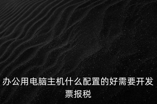開票電腦有什么要求，辦公用電腦主機(jī)什么配置的好需要開發(fā)票報(bào)稅