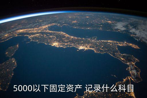 5000以下固定資產(chǎn) 記錄什么科目，5000以下固定資產(chǎn) 記錄什么科目