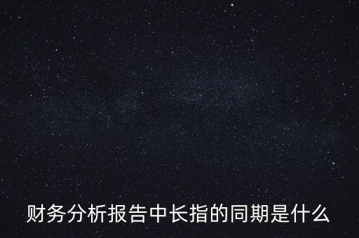 什么是同期報(bào)告，財(cái)務(wù)分析報(bào)告中長(zhǎng)指的同期是什么
