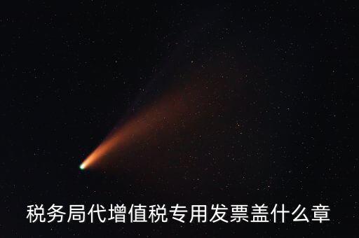 代開增值稅專票要加蓋什么章子，代開發(fā)票蓋什么章
