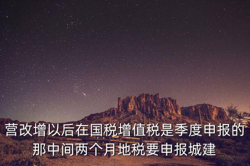 營改增以后在國稅增值稅是季度申報(bào)的那中間兩個月地稅要申報(bào)城建