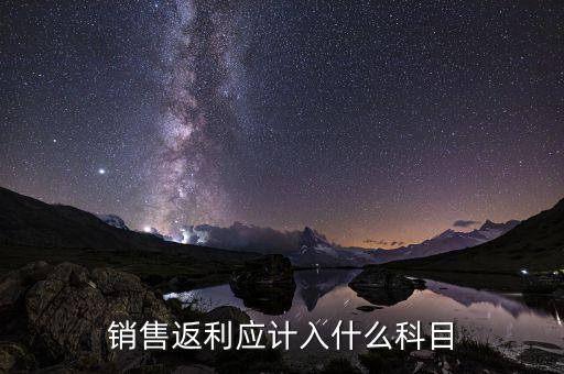返利是做什么銷售費用，銷售返利沖收入還是計入銷售費用