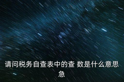 涉稅查詢是什么意思，請問稅務(wù)自查表中的查 數(shù)是什么意思急