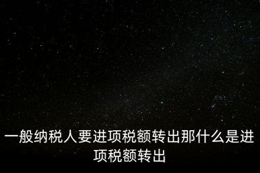 什么是進(jìn)項(xiàng)稅額轉(zhuǎn)出，一般納稅人要進(jìn)項(xiàng)稅額轉(zhuǎn)出那什么是進(jìn)項(xiàng)稅額轉(zhuǎn)出