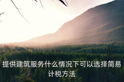 什么時(shí)候使用簡(jiǎn)易計(jì)稅，提供建筑服務(wù)什么情況下可以選擇簡(jiǎn)易計(jì)稅方法