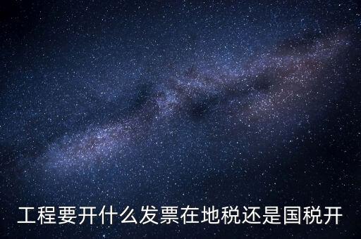 施工后開什么地方的國稅，工程要開什么發(fā)票在地稅還是國稅開