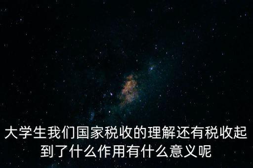 稅收上因國(guó)家建設(shè)需要什么理解，大學(xué)生我們國(guó)家稅收的理解還有稅收起到了什么作用有什么意義呢
