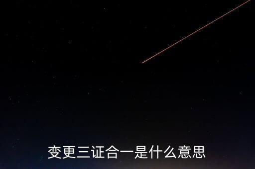增值稅發(fā)票三證合一變更什么，變更三證合一是什么意思