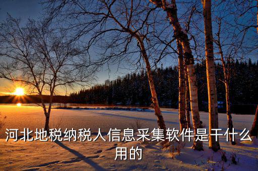 納稅人實(shí)名采集要什么意思，河北地稅納稅人信息采集軟件是干什么用的