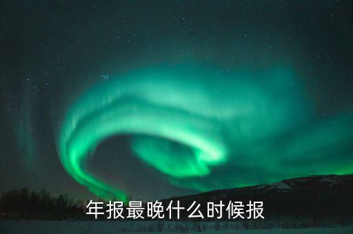 年報表什么時候申報，年報什么時候申報