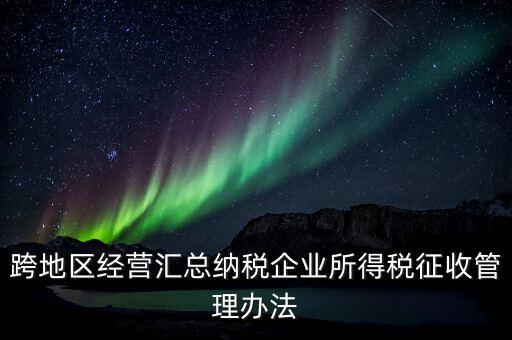 什么是跨地區(qū)經(jīng)營匯總納稅企業(yè)，哪些企業(yè)屬于跨地區(qū)經(jīng)營匯總繳納企業(yè)所得稅