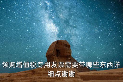 領(lǐng)購(gòu)增值稅專(zhuān)用發(fā)票需要帶哪些東西詳細(xì)點(diǎn)謝謝