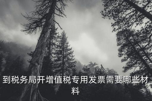 到稅務局開增值稅專用發(fā)票需要哪些材料