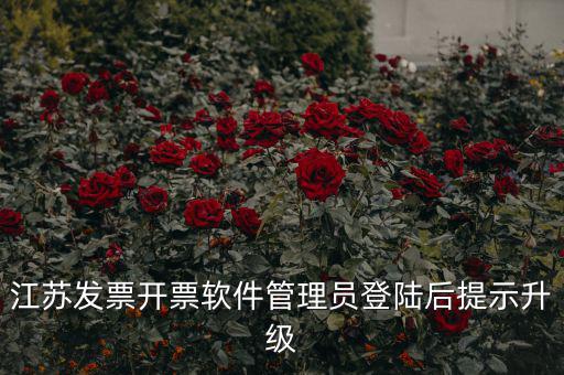 江蘇開票升級(jí)什么意思，江蘇發(fā)票開票軟件管理員登陸后提示升級(jí)