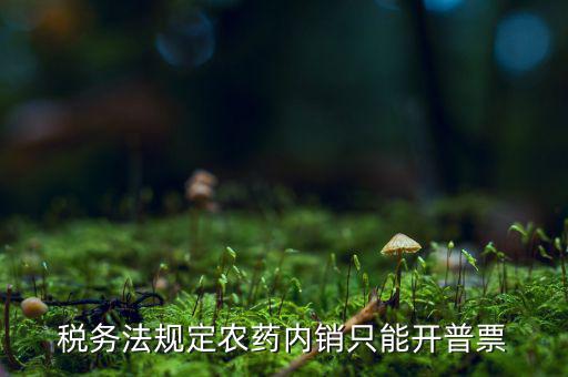 稅務法規(guī)定農藥內銷只能開普票