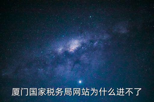 廈門國稅網(wǎng)為什么登不了，廈門國家稅務(wù)局網(wǎng)站為什么進(jìn)不了