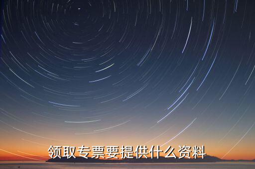 領(lǐng)取專(zhuān)票要提供什么資料
