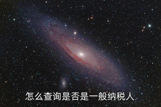 查什么時(shí)候認(rèn)定是一般納稅人，如何查詢一般納稅人資格