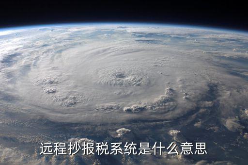 增值稅申報輔助系統(tǒng)是什么意思，遠程抄報稅系統(tǒng)是什么意思