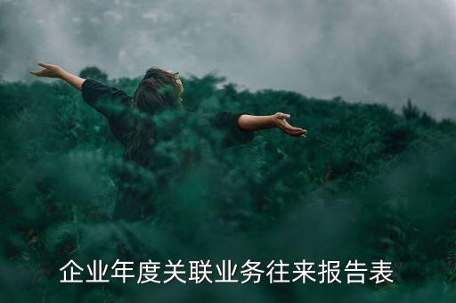 企業(yè)年度關(guān)聯(lián)報告表是什么意思，企業(yè)年度關(guān)聯(lián)業(yè)務(wù)往來報告表