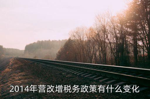 關于地稅證策有什么變動，2014年營改增稅務政策有什么變化