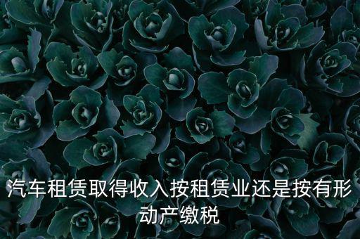 車輛租賃是按照什么來交稅的，一般納稅人提供汽車租賃服務(wù)應(yīng)該如何納稅