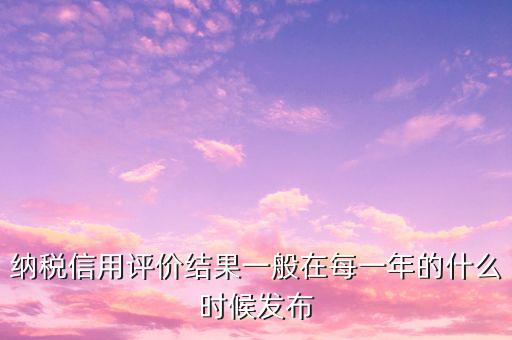 納稅人信用等級(jí)什么時(shí)候，納稅信用等級(jí)評(píng)定時(shí)間