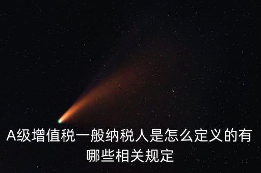 A級納稅人名單是什么，A級增值稅一般納稅人是怎么定義的有哪些相關規(guī)定