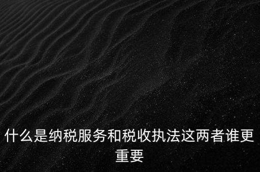 什么叫納稅服務，什么是納稅服務和稅收執(zhí)法這兩者誰更重要