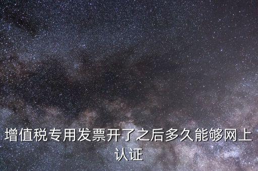 增值稅專用發(fā)票開了之后多久能夠網上認證