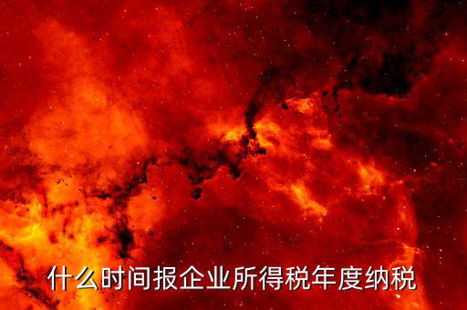 年稅什么時候報，年度季度企業(yè)所得稅申報時間