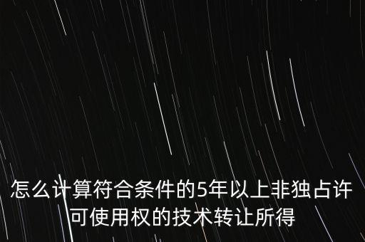 怎么計算符合條件的5年以上非獨(dú)占許可使用權(quán)的技術(shù)轉(zhuǎn)讓所得