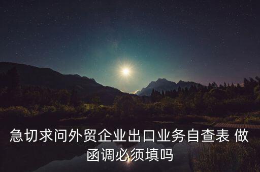 國稅局函調需要什么，急切求問外貿企業(yè)出口業(yè)務自查表 做函調必須填嗎
