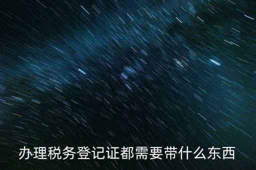 稅務(wù)登記需要帶什么，辦理稅務(wù)登記證都需要帶什么東西