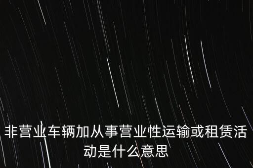 非營業(yè)車輛加從事營業(yè)性運(yùn)輸或租賃活動是什么意思