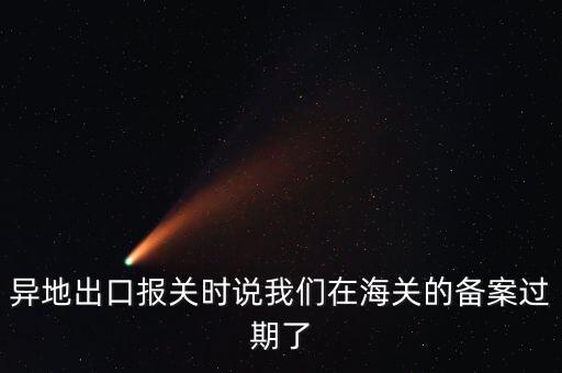 開出口委托證明提示超期為什么，異地出口報(bào)關(guān)時(shí)說(shuō)我們?cè)诤ｊP(guān)的備案過(guò)期了