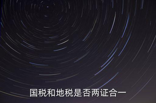 國稅的兩證合一是什么，國稅地稅兩證合一后是不是只交國稅了