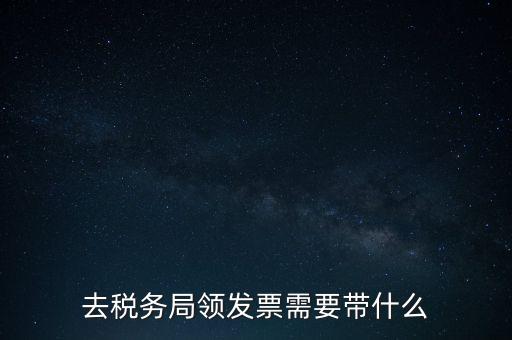 稅務(wù)領(lǐng)票是需要帶什么，去稅務(wù)局領(lǐng)發(fā)票需要帶什么資料去
