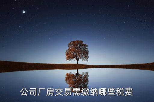 單位買廠房需要繳納稅什么稅，公司廠房交易需繳納哪些稅費