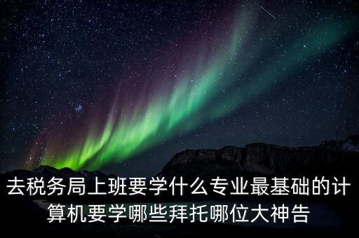 國稅初任班學(xué)什么，想入國稅和地稅要學(xué)什么專業(yè)