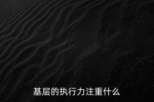 基層的執(zhí)行力注重什么，基層的執(zhí)行力注重什么