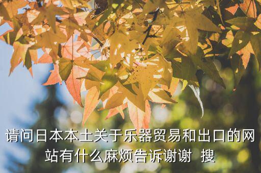 什么叫國別報告，請問日本本土關(guān)于樂器貿(mào)易和出口的網(wǎng)站有什么麻煩告訴謝謝  搜