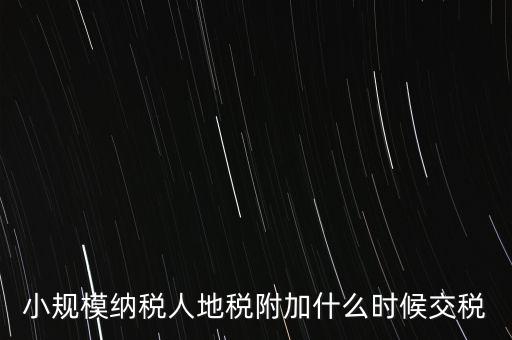 什么時候交附加稅，小規(guī)模納稅人地稅附加什么時候交稅