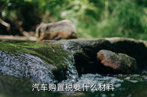 交購置稅需要什么資料，汽車購置稅要什么材料