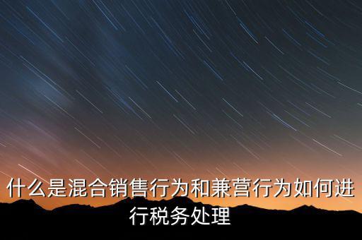 什么是混合銷(xiāo)售行為和兼營(yíng)行為如何進(jìn)行稅務(wù)處理