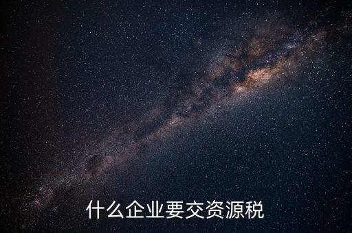 什么企業(yè)交資源稅，什么企業(yè)要交資源稅